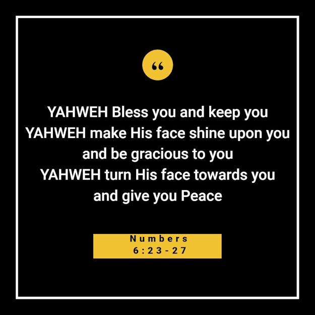 Yahweh bless you and keep you. Yahweh make his face to shine upon you and be gracious to you. Yahweh turn his face towards you and give you peace.