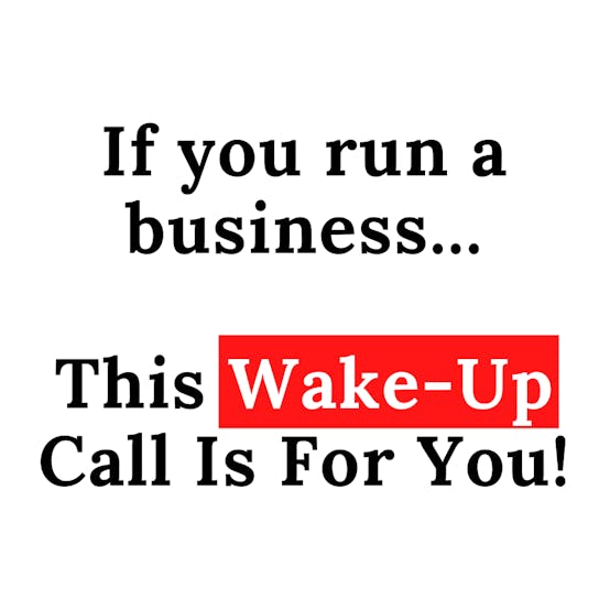 If You Run A Business, This Wake-Up Call Is For You!